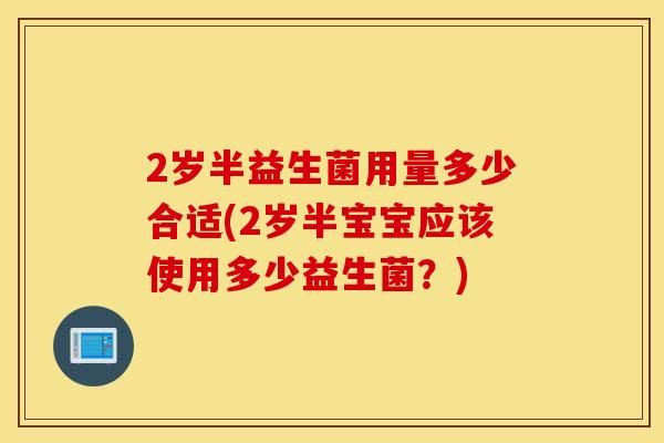 2岁半益生菌用量多少合适(2岁半宝宝应该使用多少益生菌？)