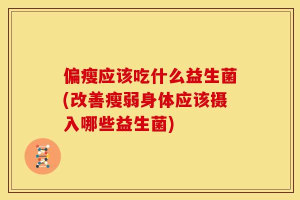 偏瘦应该吃什么益生菌(改善瘦弱身体应该摄入哪些益生菌)