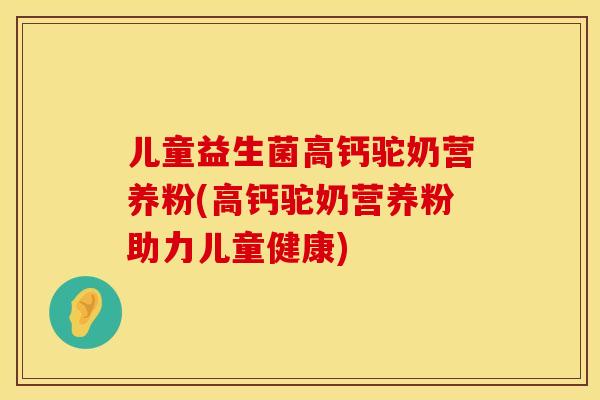儿童益生菌高钙驼奶营养粉(高钙驼奶营养粉助力儿童健康)