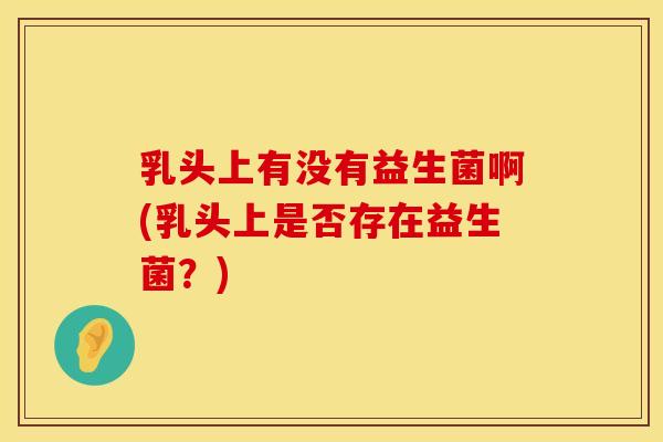 乳头上有没有益生菌啊(乳头上是否存在益生菌？)