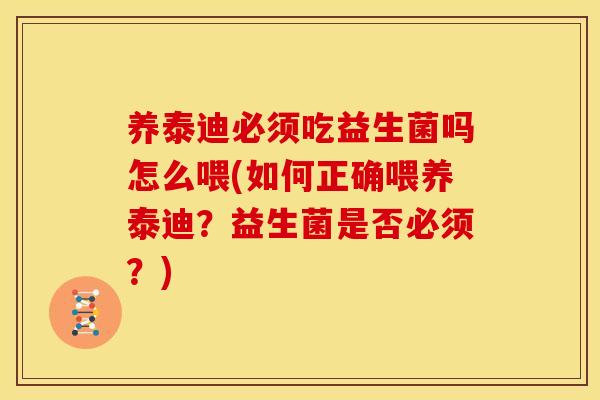 养泰迪必须吃益生菌吗怎么喂(如何正确喂养泰迪？益生菌是否必须？)