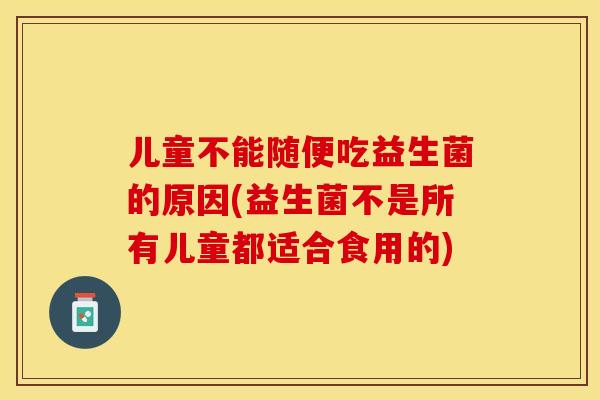 儿童不能随便吃益生菌的原因(益生菌不是所有儿童都适合食用的)
