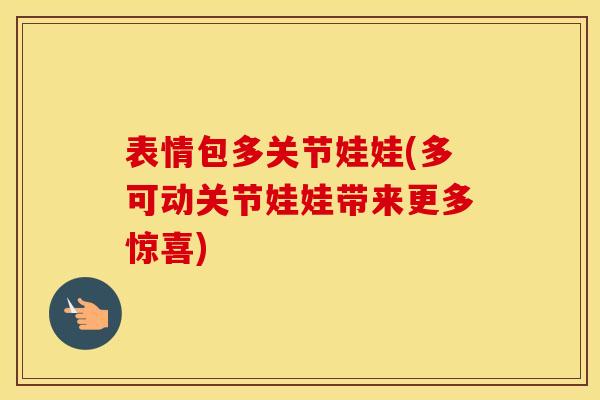 表情包多关节娃娃(多可动关节娃娃带来更多惊喜)