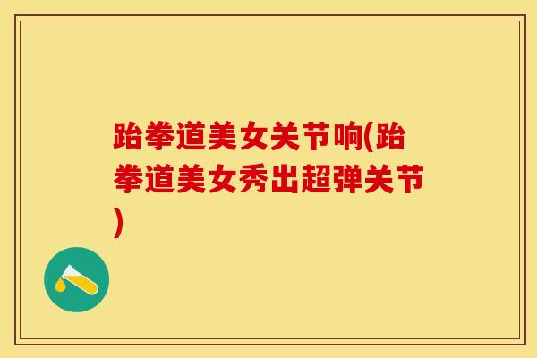 跆拳道美女关节响(跆拳道美女秀出超弹关节)