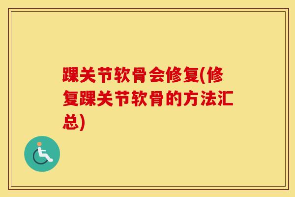 踝关节软骨会修复(修复踝关节软骨的方法汇总)