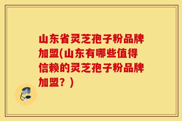 山东省灵芝孢子粉品牌加盟(山东有哪些值得信赖的灵芝孢子粉品牌加盟?) 山东省灵芝孢子粉品牌加盟(山东有哪些值得信赖的灵芝孢子粉品牌加盟?)