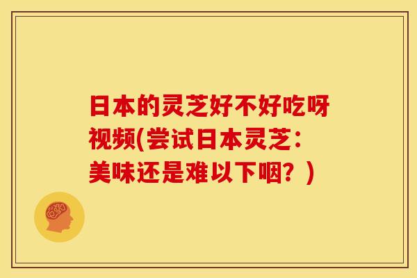 日本的灵芝好不好吃呀视频(尝试日本灵芝：美味还是难以下咽？)