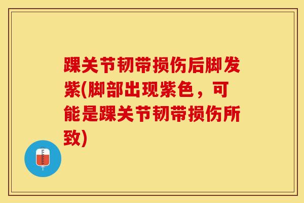 踝关节韧带损伤后脚发紫(脚部出现紫色，可能是踝关节韧带损伤所致)