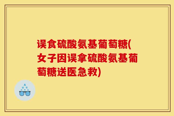 误食硫酸氨基葡萄糖(女子因误拿硫酸氨基葡萄糖送医急救)