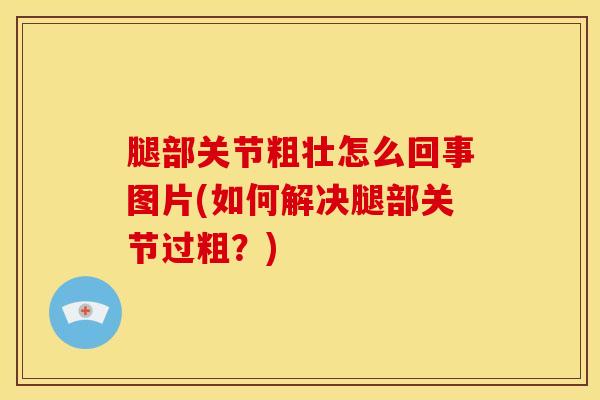 腿部关节粗壮怎么回事图片(如何解决腿部关节过粗？)