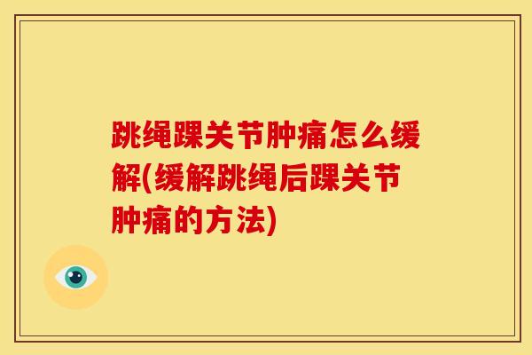 跳绳踝关节肿痛怎么缓解(缓解跳绳后踝关节肿痛的方法)