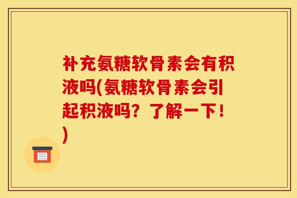 补充氨糖软骨素会有积液吗(氨糖软骨素会引起积液吗?了解一下!) 补充氨糖软骨素会有积液吗(氨糖软骨素会引起积液吗?了解一下!)
