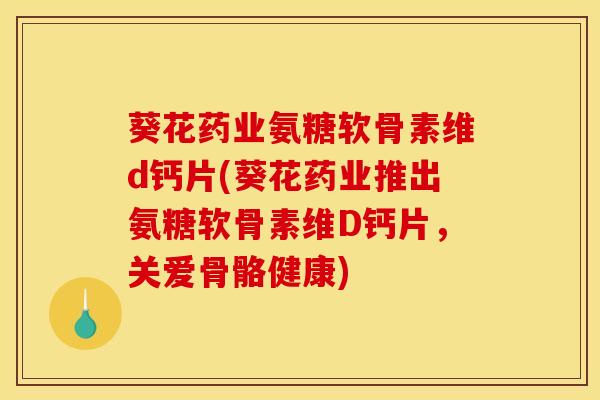 葵花药业氨糖软骨素维d钙片(葵花药业推出氨糖软骨素维D钙片，关爱骨骼健康)