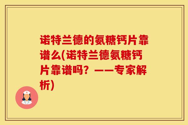 诺特兰德的氨糖钙片靠谱么(诺特兰德氨糖钙片靠谱吗？——专家解析)