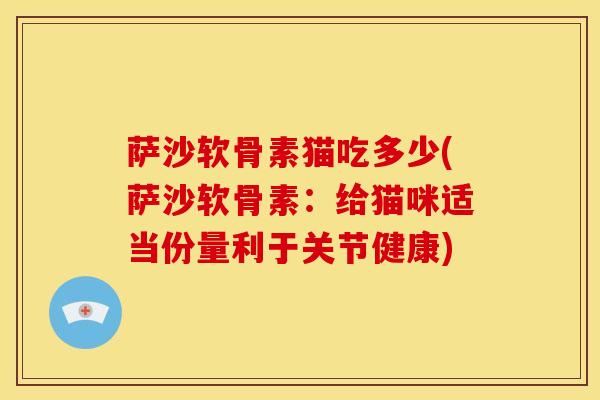 萨沙软骨素猫吃多少(萨沙软骨素:给猫咪适当份量利于关节健康) 萨沙软骨素猫吃多少(萨沙软骨素:给猫咪适当份量利于关节健康)