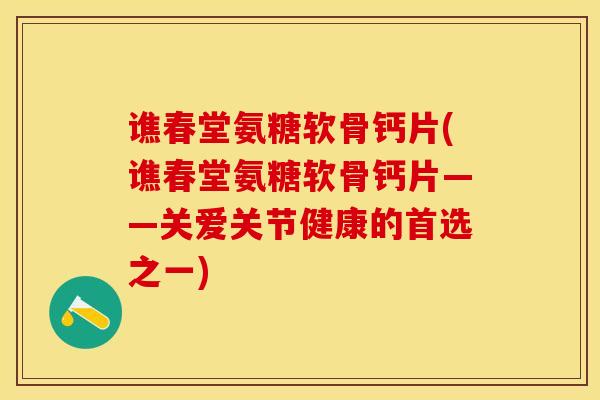 谯春堂氨糖软骨钙片(谯春堂氨糖软骨钙片——关爱关节健康的首选之一)
