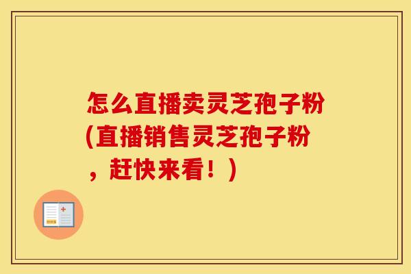 怎么直播卖灵芝孢子粉(直播销售灵芝孢子粉，赶快来看！)