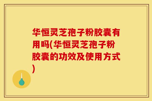 华恒灵芝孢子粉胶囊有用吗(华恒灵芝孢子粉胶囊的功效及使用方式)