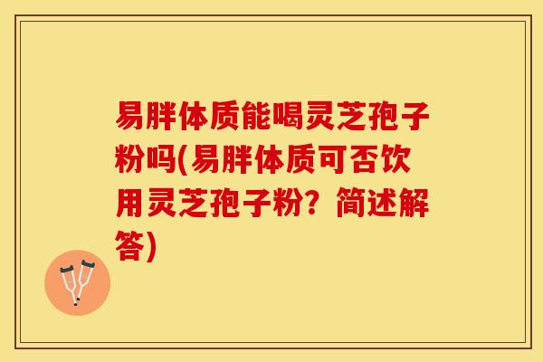 易胖体质能喝灵芝孢子粉吗(易胖体质可否饮用灵芝孢子粉？简述解答)
