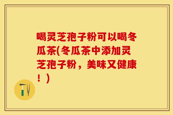 喝灵芝孢子粉可以喝冬瓜茶(冬瓜茶中添加灵芝孢子粉，美味又健康！)