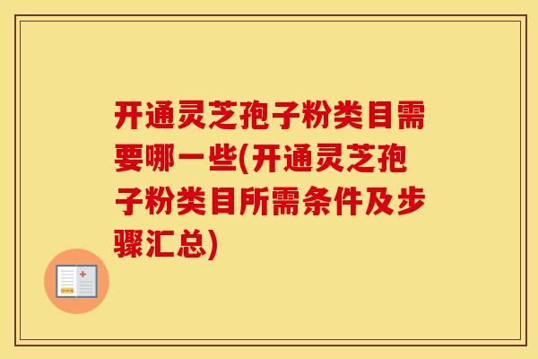 开通灵芝孢子粉类目需要哪一些(开通灵芝孢子粉类目所需条件及步骤汇总)