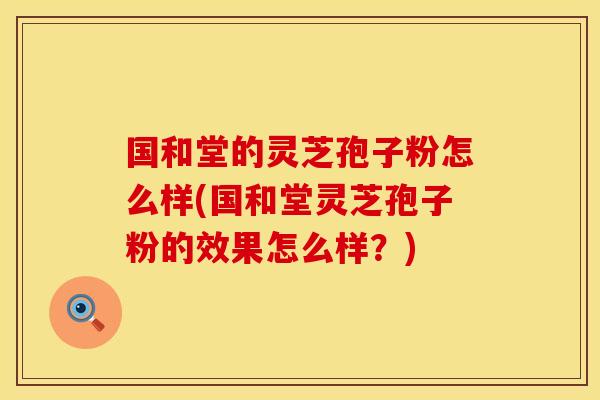 国和堂的灵芝孢子粉怎么样(国和堂灵芝孢子粉的效果怎么样？)