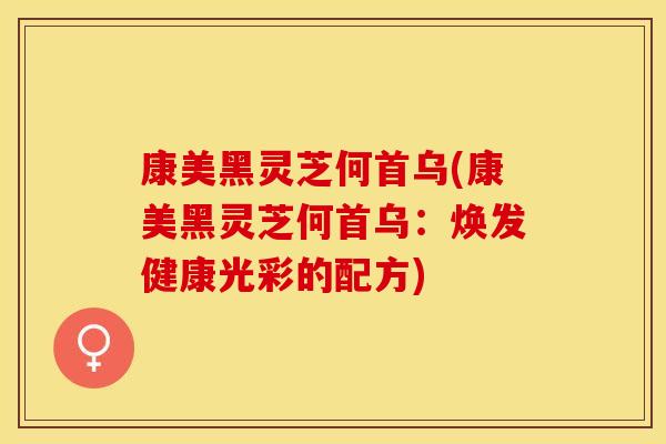 康美黑灵芝何首乌(康美黑灵芝何首乌：焕发健康光彩的配方)
