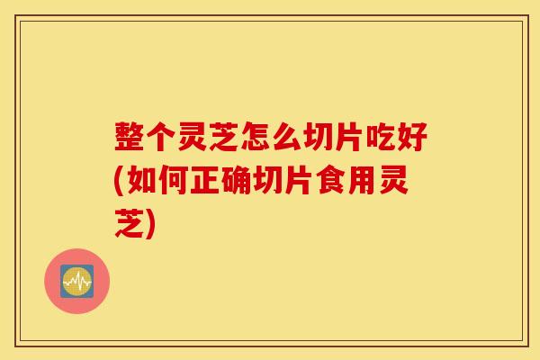 整个灵芝怎么切片吃好(如何正确切片食用灵芝) 整个灵芝怎么切片吃好(如何正确切片食用灵芝)