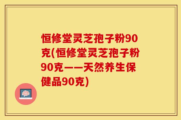 恒修堂灵芝孢子粉90克(恒修堂灵芝孢子粉90克——天然养生保健品90克) 恒修堂灵芝孢子粉90克(恒修堂灵芝孢子粉90克——天然养生保健品90克)
