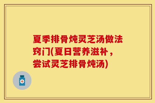 夏季排骨炖灵芝汤做法窍门(夏日营养滋补，尝试灵芝排骨炖汤)