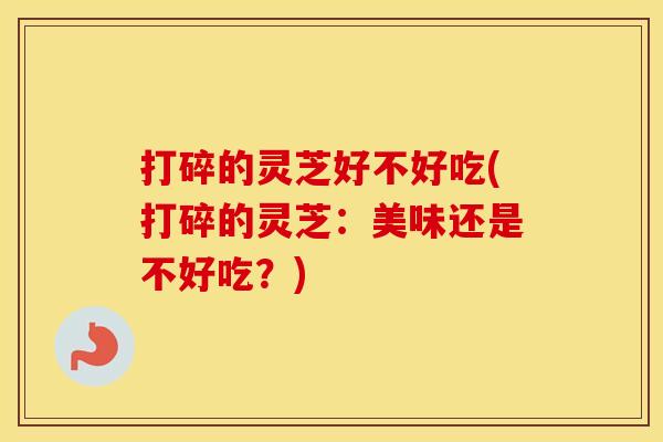 打碎的灵芝好不好吃(打碎的灵芝：美味还是不好吃？)