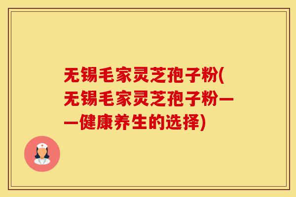 无锡毛家灵芝孢子粉(无锡毛家灵芝孢子粉——健康养生的选择)