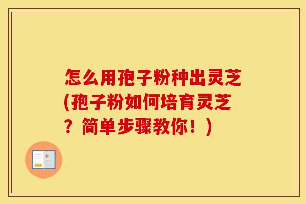 怎么用孢子粉种出灵芝(孢子粉如何培育灵芝？简单步骤教你！)