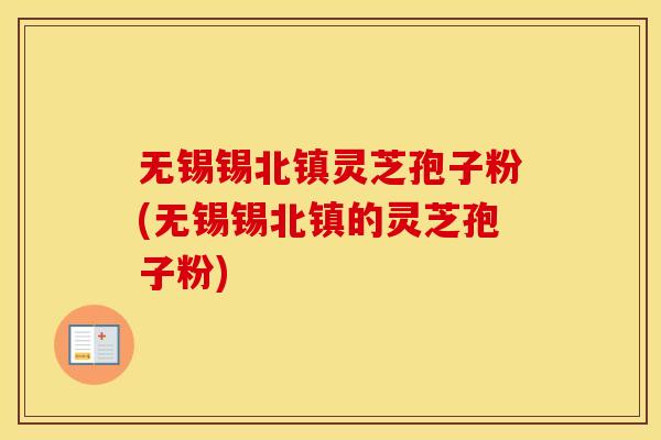 无锡锡北镇灵芝孢子粉(无锡锡北镇的灵芝孢子粉)