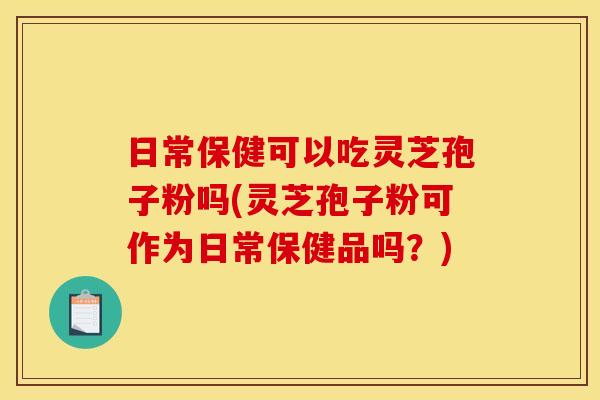 日常保健可以吃灵芝孢子粉吗(灵芝孢子粉可作为日常保健品吗？)
