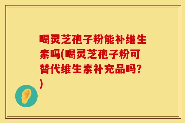 喝灵芝孢子粉能补维生素吗(喝灵芝孢子粉可替代维生素补充品吗？)