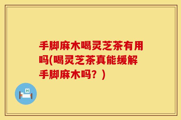 手脚麻木喝灵芝茶有用吗(喝灵芝茶真能缓解手脚麻木吗？)