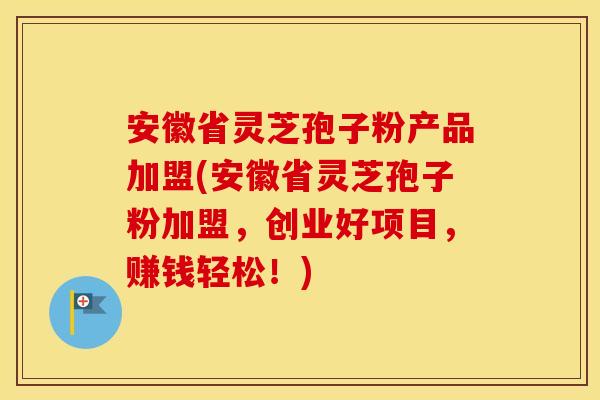 安徽省灵芝孢子粉产品加盟(安徽省灵芝孢子粉加盟，创业好项目，赚钱轻松！)