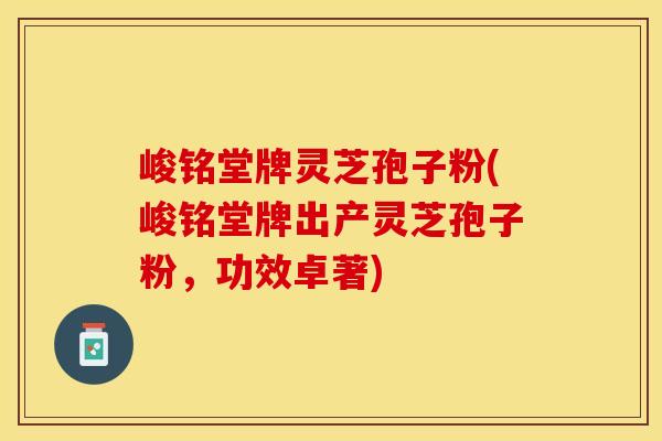 峻铭堂牌灵芝孢子粉(峻铭堂牌出产灵芝孢子粉,功效卓著) 峻铭堂牌灵芝孢子粉(峻铭堂牌出产灵芝孢子粉,功效卓著)