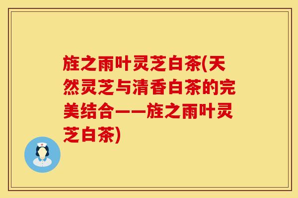 旌之雨叶灵芝白茶(天然灵芝与清香白茶的完美结合——旌之雨叶灵芝白茶)