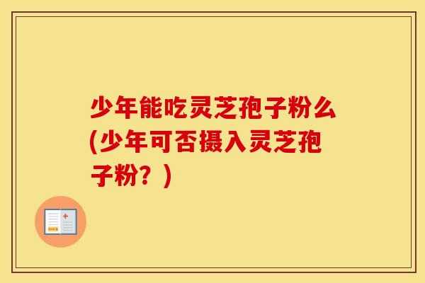 少年能吃灵芝孢子粉么(少年可否摄入灵芝孢子粉？)