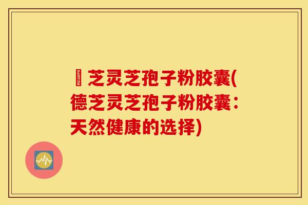 徳芝灵芝孢子粉胶囊(德芝灵芝孢子粉胶囊：天然健康的选择)