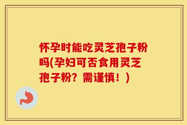 怀孕时能吃灵芝孢子粉吗(孕妇可否食用灵芝孢子粉？需谨慎！)