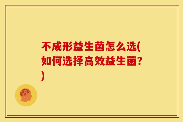 不成形益生菌怎么选(如何选择高效益生菌？)