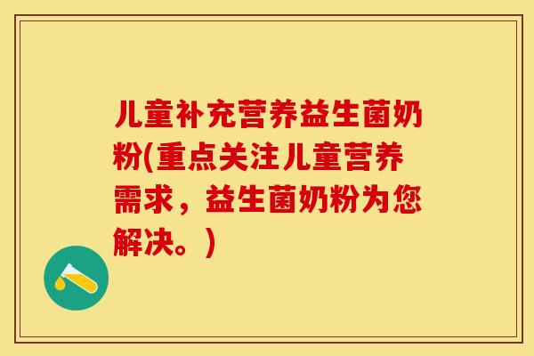 儿童补充营养益生菌奶粉(重点关注儿童营养需求，益生菌奶粉为您解决。)