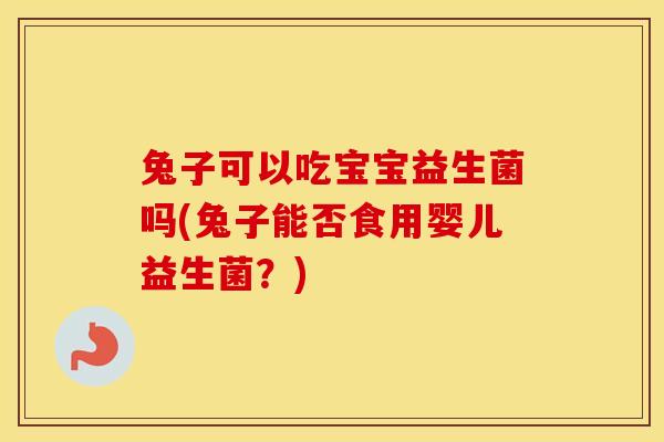兔子可以吃宝宝益生菌吗(兔子能否食用婴儿益生菌？)