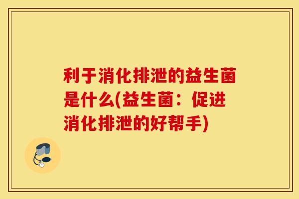 利于消化排泄的益生菌是什么(益生菌：促进消化排泄的好帮手)