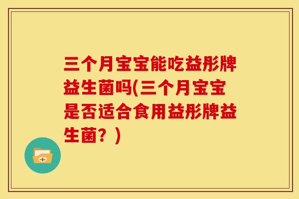 三个月宝宝能吃益彤牌益生菌吗(三个月宝宝是否适合食用益彤牌益生菌？)
