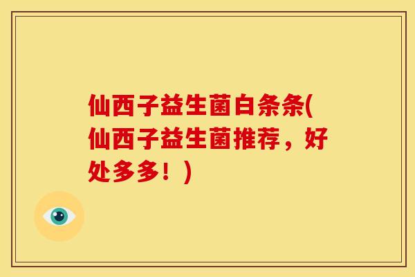 仙西子益生菌白条条(仙西子益生菌推荐，好处多多！)