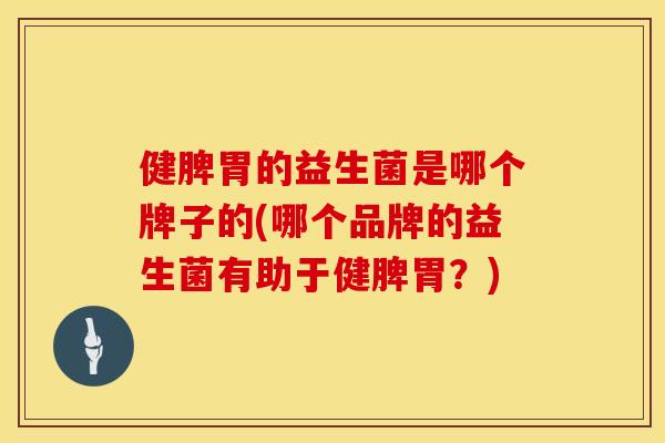 健脾胃的益生菌是哪个牌子的(哪个品牌的益生菌有助于健脾胃？)